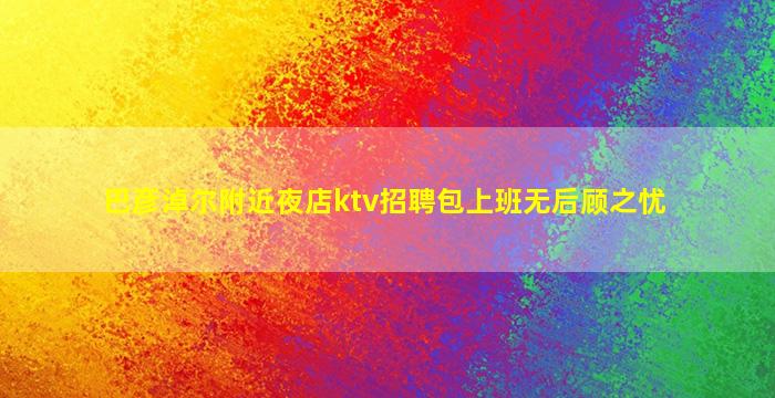 巴彦淖尔附近夜店ktv招聘包上班无后顾之忧