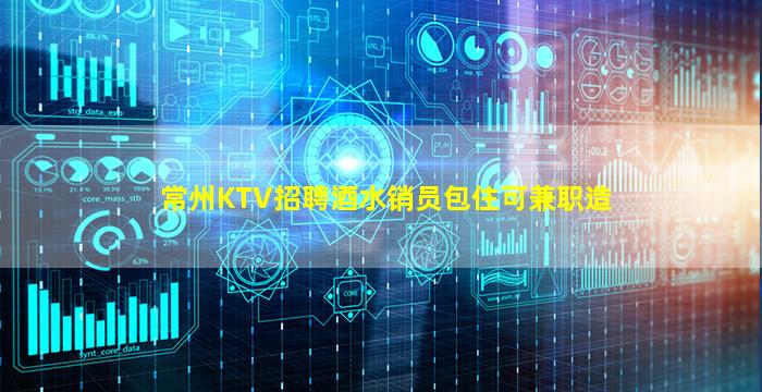 常州KTV招聘酒水销员包住可兼职造